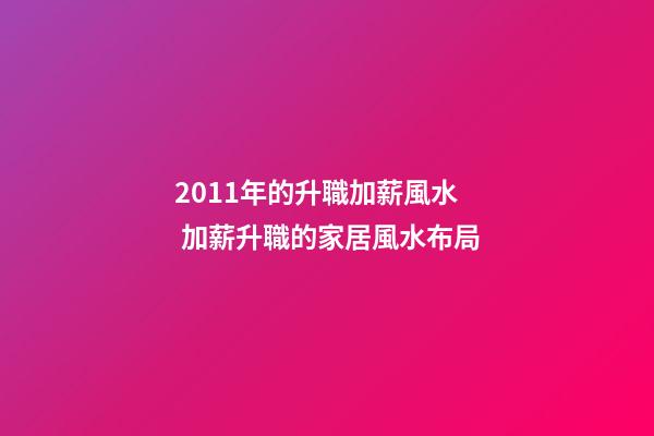 2011年的升職加薪風水  加薪升職的家居風水布局
